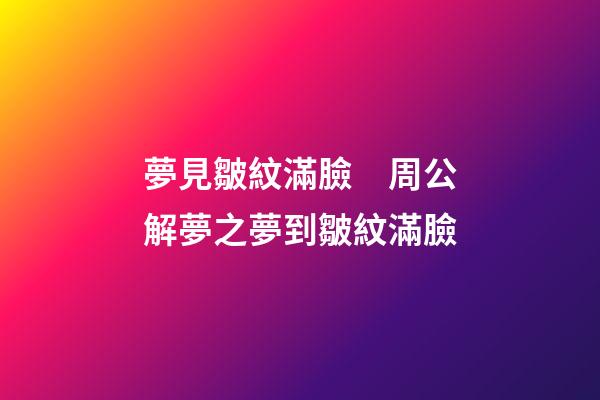 夢見皺紋滿臉　周公解夢之夢到皺紋滿臉